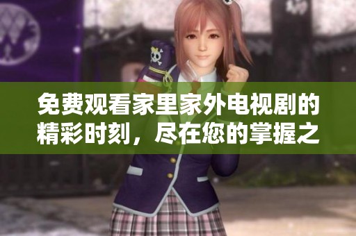 免费观看家里家外电视剧的精彩时刻，尽在您的掌握之中！