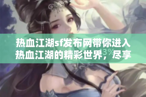 热血江湖sf发布网带你进入热血江湖的精彩世界，尽享全新乐趣体验