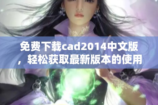 免费下载cad2014中文版，轻松获取最新版本的使用资源