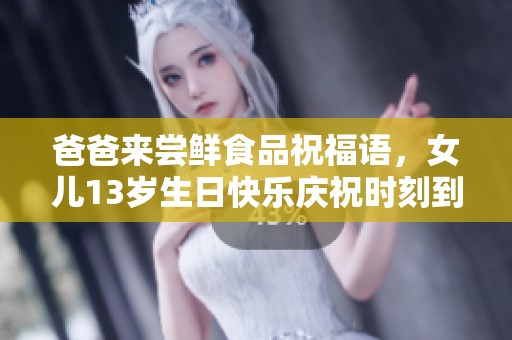 爸爸来尝鲜食品祝福语，女儿13岁生日快乐庆祝时刻到来