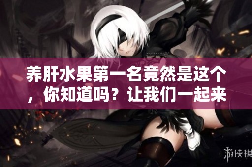养肝水果第一名竟然是这个，你知道吗？让我们一起来了解一下吧！