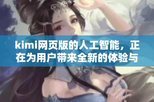 kimi网页版的人工智能，正在为用户带来全新的体验与服务