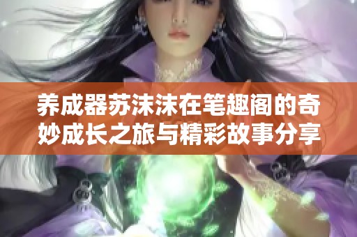养成器苏沫沫在笔趣阁的奇妙成长之旅与精彩故事分享