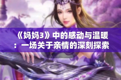 《妈妈3》中的感动与温暖：一场关于亲情的深刻探索与回忆