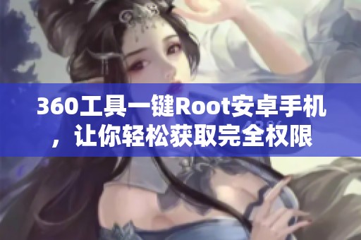 360工具一键Root安卓手机，让你轻松获取完全权限