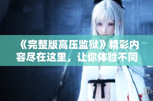 《完整版高压监狱》精彩内容尽在这里，让你体验不同寻常的监狱生活！