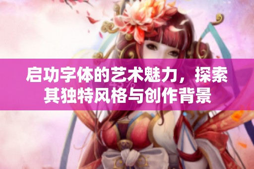 启功字体的艺术魅力，探索其独特风格与创作背景