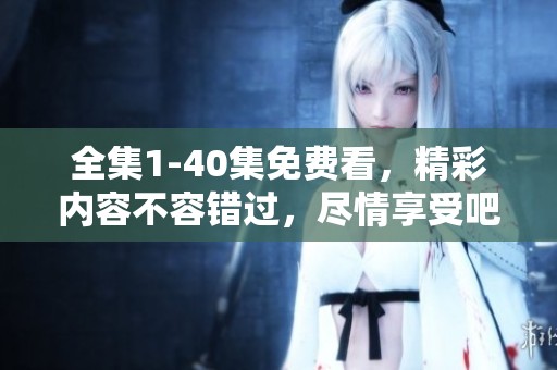 全集1-40集免费看，精彩内容不容错过，尽情享受吧！