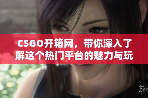 CSGO开箱网，带你深入了解这个热门平台的魅力与玩法