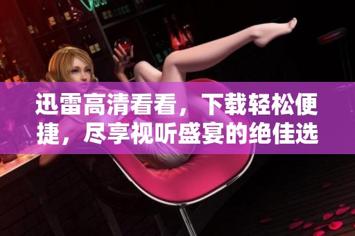 迅雷高清看看，下载轻松便捷，尽享视听盛宴的绝佳选择