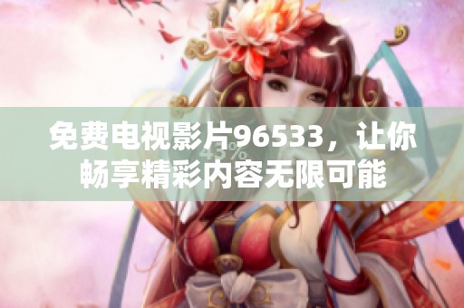 免费电视影片96533，让你畅享精彩内容无限可能