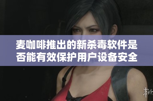 麦咖啡推出的新杀毒软件是否能有效保护用户设备安全呢