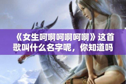 《女生呵啊呵啊呵啊》这首歌叫什么名字呢，你知道吗？