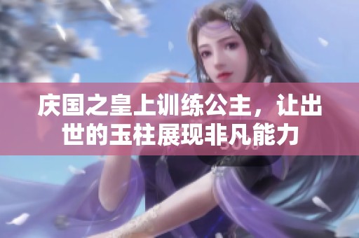 庆国之皇上训练公主，让出世的玉柱展现非凡能力