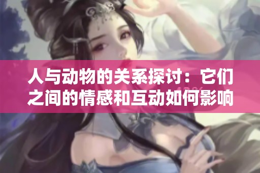 人与动物的关系探讨：它们之间的情感和互动如何影响我们的生活