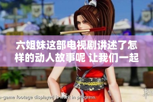 六姐妹这部电视剧讲述了怎样的动人故事呢 让我们一起揭开其中的秘密吧
