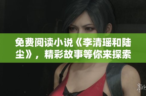 免费阅读小说《李清瑶和陆尘》，精彩故事等你来探索！