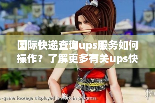 国际快递查询ups服务如何操作？了解更多有关ups快递查询的步骤。