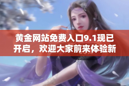 黄金网站免费入口9.1现已开启，欢迎大家前来体验新资源