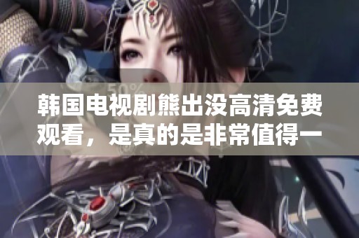 韩国电视剧熊出没高清免费观看，是真的是非常值得一看的选择