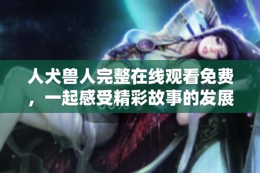 人犬兽人完整在线观看免费，一起感受精彩故事的发展与情感交织！