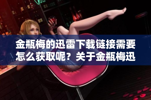 金瓶梅的迅雷下载链接需要怎么获取呢？关于金瓶梅迅雷下载的详细信息请看这里。