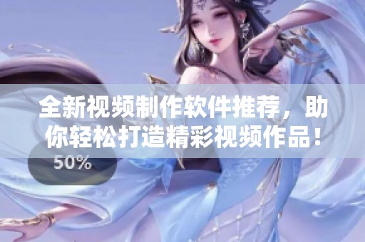 全新视频制作软件推荐，助你轻松打造精彩视频作品！