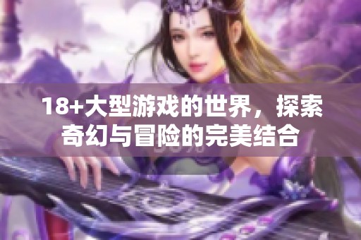 18+大型游戏的世界，探索奇幻与冒险的完美结合