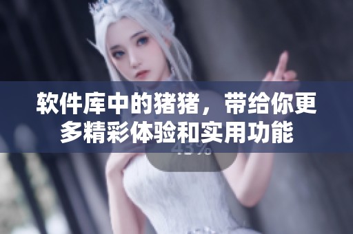 软件库中的猪猪，带给你更多精彩体验和实用功能