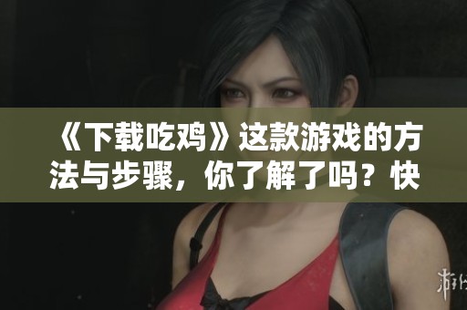 《下载吃鸡》这款游戏的方法与步骤，你了解了吗？快来看看吧！