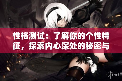 性格测试：了解你的个性特征，探索内心深处的秘密与潜力