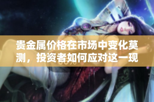 贵金属价格在市场中变化莫测，投资者如何应对这一现象？
