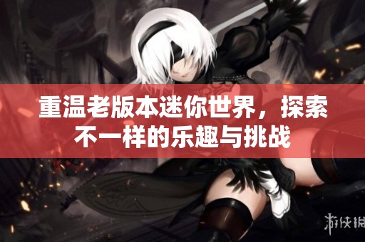 重温老版本迷你世界，探索不一样的乐趣与挑战
