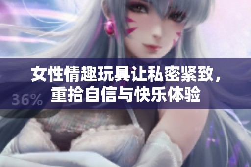 女性情趣玩具让私密紧致，重拾自信与快乐体验