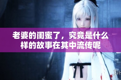 老婆的闺蜜了，究竟是什么样的故事在其中流传呢