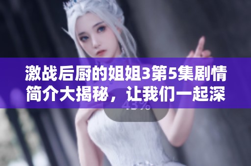 激战后厨的姐姐3第5集剧情简介大揭秘，让我们一起深入了解精彩内容！