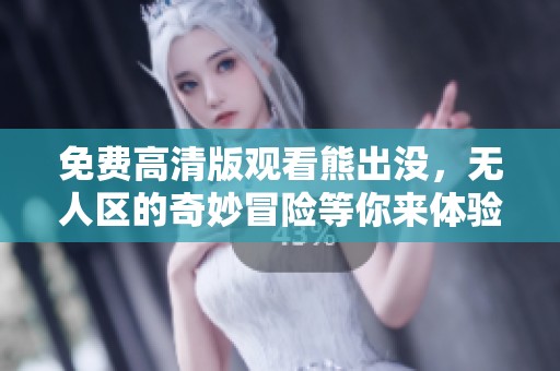 免费高清版观看熊出没，无人区的奇妙冒险等你来体验