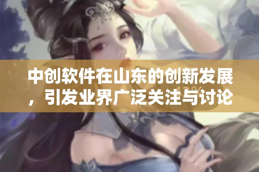 中创软件在山东的创新发展，引发业界广泛关注与讨论