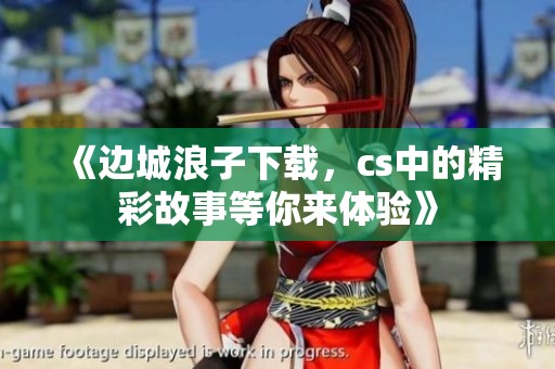 《边城浪子下载，cs中的精彩故事等你来体验》