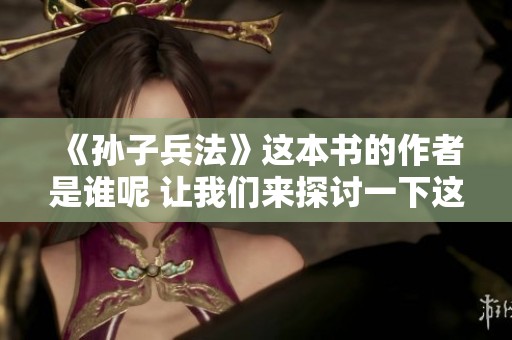 《孙子兵法》这本书的作者是谁呢 让我们来探讨一下这个历史人物