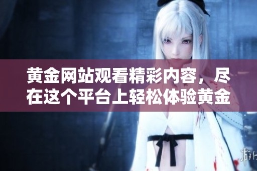黄金网站观看精彩内容，尽在这个平台上轻松体验黄金相关知识与乐趣