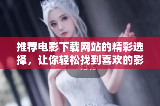 推荐电影下载网站的精彩选择，让你轻松找到喜欢的影片资源