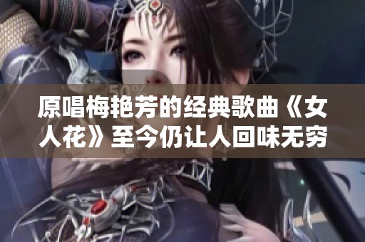 原唱梅艳芳的经典歌曲《女人花》至今仍让人回味无穷