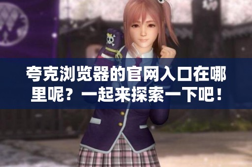 夸克浏览器的官网入口在哪里呢？一起来探索一下吧！