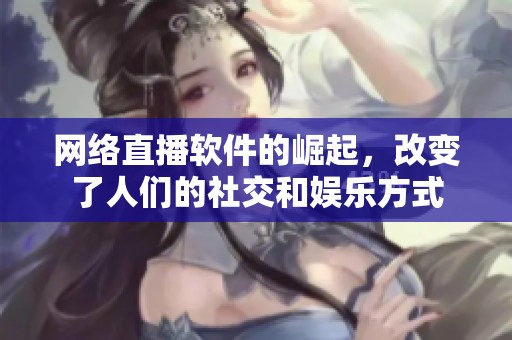 网络直播软件的崛起，改变了人们的社交和娱乐方式