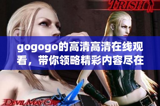 gogogo的高清高清在线观看，带你领略精彩内容尽在其中