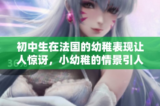 初中生在法国的幼稚表现让人惊讶，小幼稚的情景引人深思