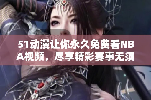 51动漫让你永久免费看NBA视频，尽享精彩赛事无须付费