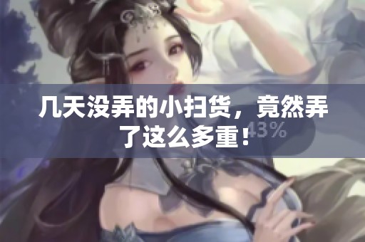 几天没弄的小扫货，竟然弄了这么多重！