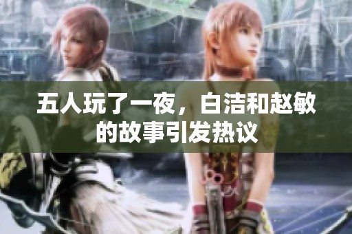 五人玩了一夜，白洁和赵敏的故事引发热议